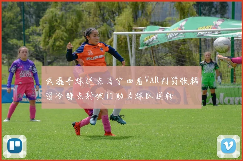 武磊手球送点马宁回看VAR判罚张稀哲冷静点射破门助力球队逆转