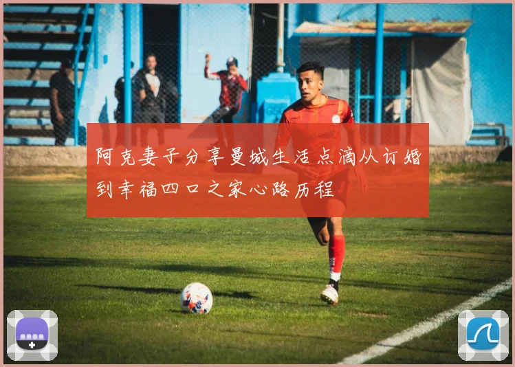 阿克妻子分享曼城生活点滴从订婚到幸福四口之家心路历程