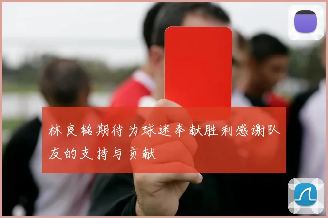 林良铭期待为球迷奉献胜利感谢队友的支持与贡献