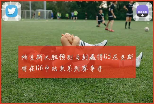帕金斯大胆预测马刺赢得G5尼克斯将在G6中结束系列赛争夺
