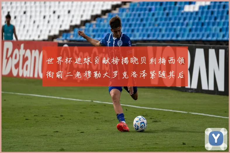 世界杯进球贡献榜揭晓贝利梅西领衔前二老穆勒大罗克洛泽紧随其后