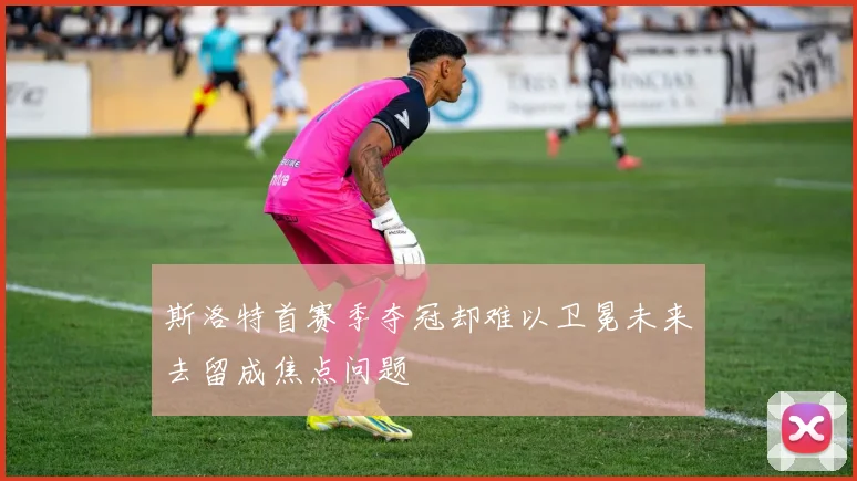 斯洛特首赛季夺冠却难以卫冕未来去留成焦点问题