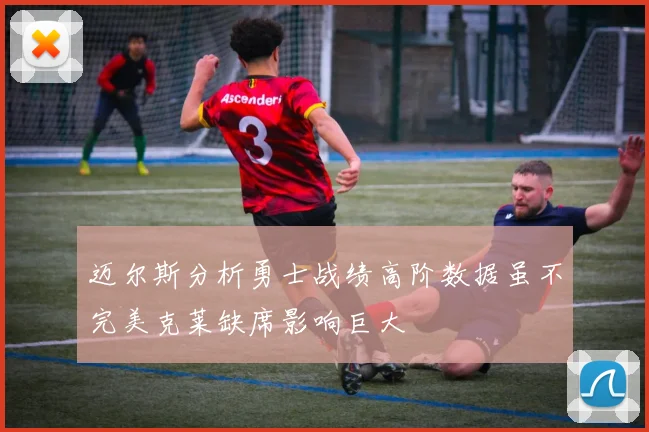 迈尔斯分析勇士战绩高阶数据虽不完美克莱缺席影响巨大