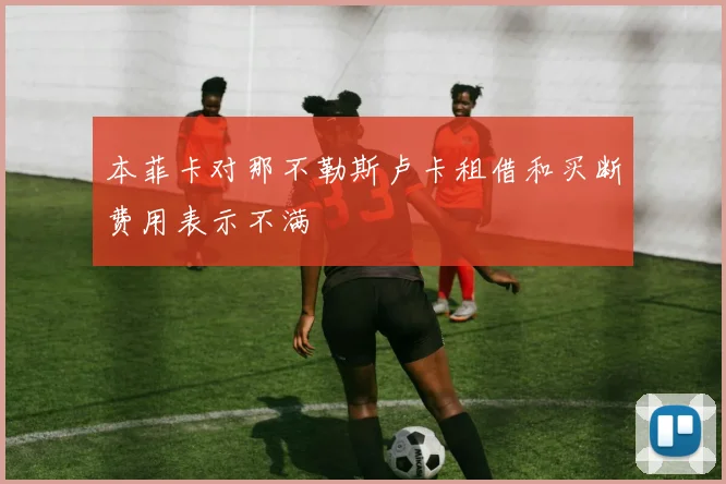 本菲卡对那不勒斯卢卡租借和买断费用表示不满