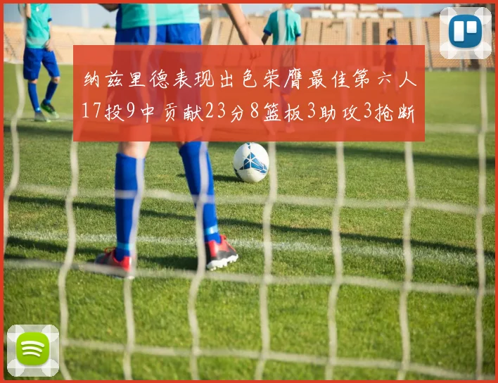 纳兹里德表现出色荣膺最佳第六人17投9中贡献23分8篮板3助攻3抢断1盖帽