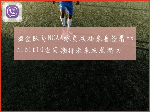 掘金队与NCAA球员埃梅朱鲁签署Exhibit10合同期待未来发展潜力