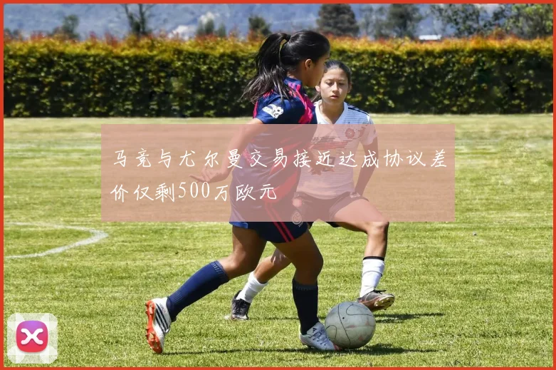 马竞与尤尔曼交易接近达成协议差价仅剩500万欧元