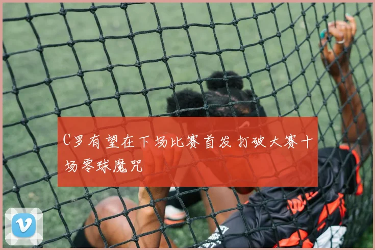 C罗有望在下场比赛首发打破大赛十场零球魔咒