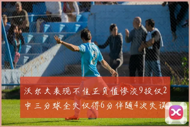 沃尔夫表现不佳正负值惨淡9投仅2中三分球全失仅得6分伴随4次失误