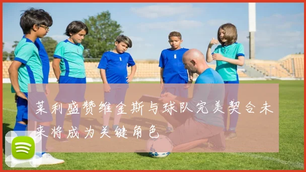 莱利盛赞维金斯与球队完美契合未来将成为关键角色