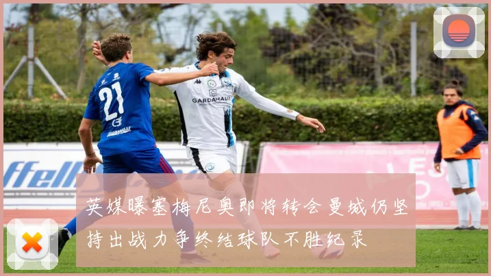 英媒曝塞梅尼奥即将转会曼城仍坚持出战力争终结球队不胜纪录
