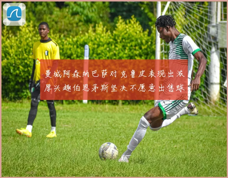 曼城阿森纳巴萨对克鲁皮表现出浓厚兴趣伯恩茅斯坚决不愿意出售球员